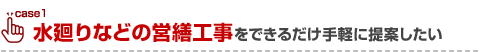 水廻りなどの営繕工事をできるだけ手軽に提案したい