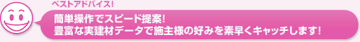 簡単操作でスピード提案！。豊富な実建材データで施主様の好みを素早くキャッチします！