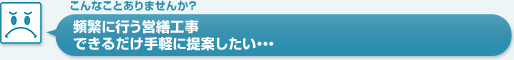 頻繁に行う営繕工事。できるだけ手軽に提案したい…