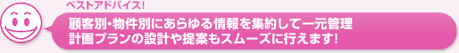顧客別・物件別にあらゆる情報を集約して一元管理。計画プランの設計や提案もスムーズに行えます！