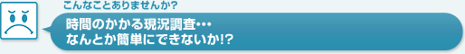 時間のかかる現況調査…。なんとか簡単にできないか!?…